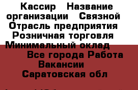 Кассир › Название организации ­ Связной › Отрасль предприятия ­ Розничная торговля › Минимальный оклад ­ 33 000 - Все города Работа » Вакансии   . Саратовская обл.